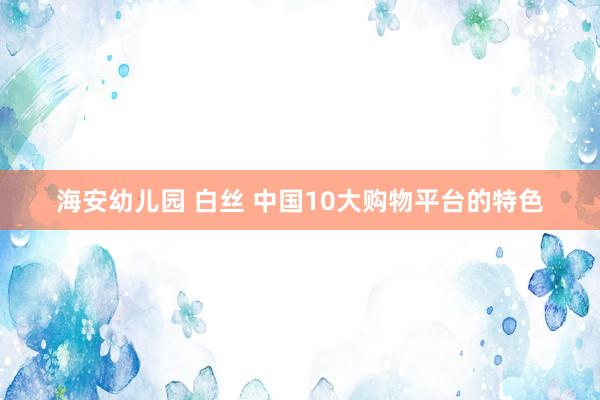 海安幼儿园 白丝 中国10大购物平台的特色