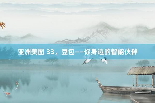 亚洲美图 33，豆包——你身边的智能伙伴