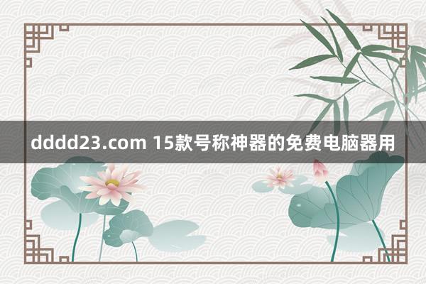 dddd23.com 15款号称神器的免费电脑器用