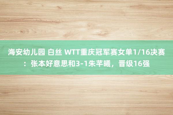 海安幼儿园 白丝 WTT重庆冠军赛女单1/16决赛：张本好意思和3-1朱芊曦，晋级16强