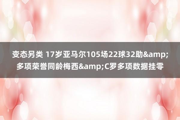变态另类 17岁亚马尔105场22球32助&多项荣誉同龄梅西&C罗多项数据挂零
