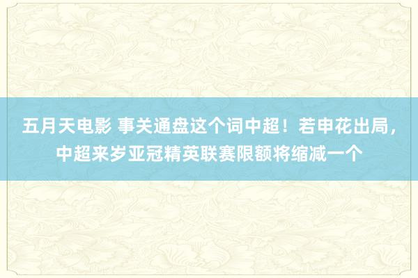 五月天电影 事关通盘这个词中超！若申花出局，中超来岁亚冠精英联赛限额将缩减一个