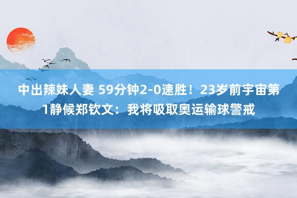 中出辣妹人妻 59分钟2-0速胜！23岁前宇宙第1静候郑钦文：我将吸取奥运输球警戒