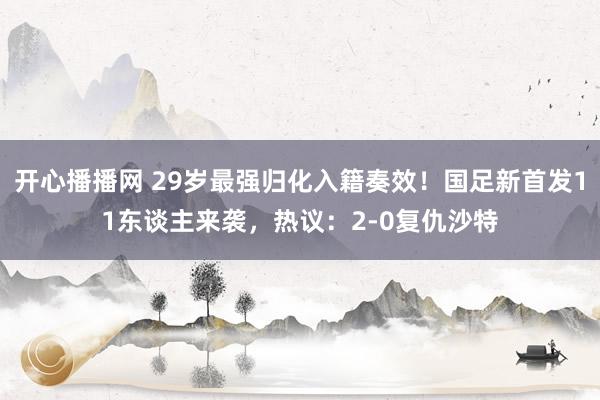 开心播播网 29岁最强归化入籍奏效！国足新首发11东谈主来袭，热议：2-0复仇沙特