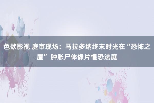 色欲影视 庭审现场：马拉多纳终末时光在“恐怖之屋” 肿胀尸体像片惶恐法庭