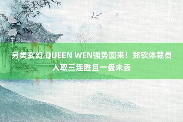 另类玄幻 QUEEN WEN强势回来！郑钦体裁员人取三连胜且一盘未丢