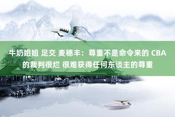 牛奶姐姐 足交 麦穗丰：尊重不是命令来的 CBA的裁判很烂 很难获得任何东谈主的尊重
