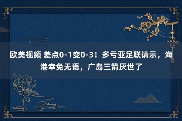 欧美视频 差点0-1变0-3！多亏亚足联请示，海港幸免无语，广岛三箭厌世了