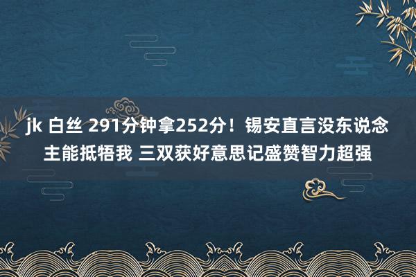 jk 白丝 291分钟拿252分！锡安直言没东说念主能抵牾我 三双获好意思记盛赞智力超强