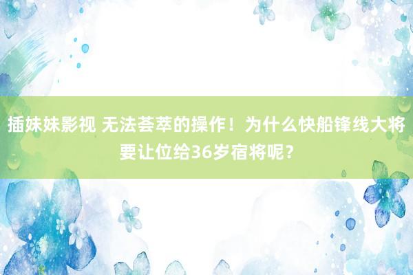 插妹妹影视 无法荟萃的操作！为什么快船锋线大将要让位给36岁宿将呢？
