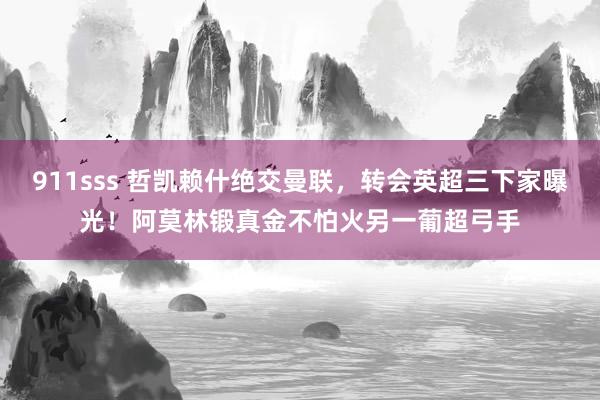 911sss 哲凯赖什绝交曼联，转会英超三下家曝光！阿莫林锻真金不怕火另一葡超弓手